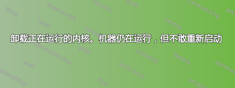 卸载正在运行的内核。机器仍在运行，但不敢重新启动