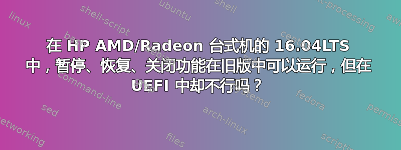 在 HP AMD/Radeon 台式机的 16.04LTS 中，暂停、恢复、关闭功能在旧版中可以运行，但在 UEFI 中却不行吗？