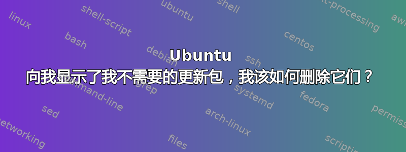 Ubuntu 向我显示了我不需要的更新包，我该如何删除它们？