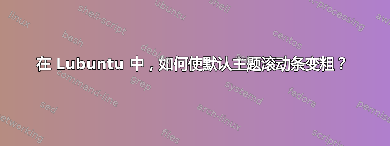 在 Lubuntu 中，如何使默认主题滚动条变粗？