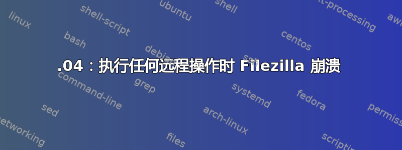 16.04：执行任何远程操作时 Filezilla 崩溃