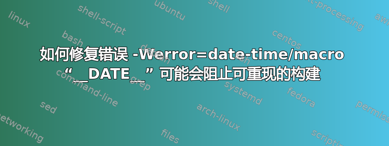 如何修复错误 -Werror=date-time/macro “__DATE__” 可能会阻止可重现的构建