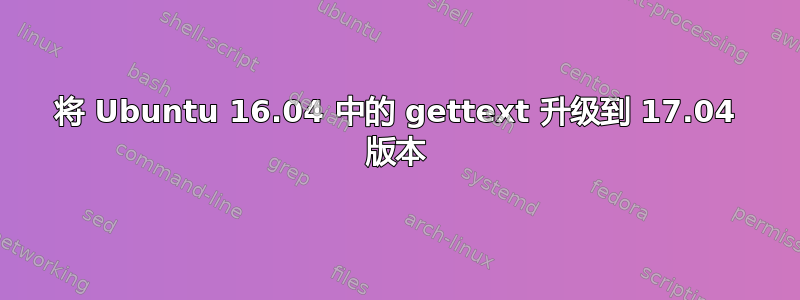 将 Ubuntu 16.04 中的 gettext 升级到 17.04 版本