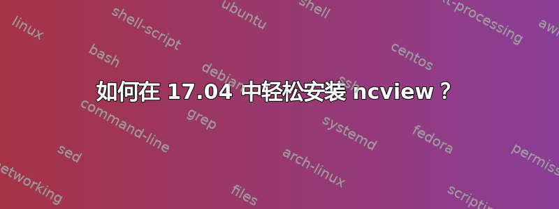 如何在 17.04 中轻松安装 ncview？