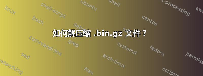 如何解压缩 .bin.gz 文件？