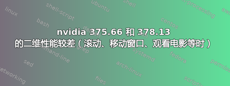 nvidia 375.66 和 378.13 的二维性能较差（滚动、移动窗口、观看电影等时）