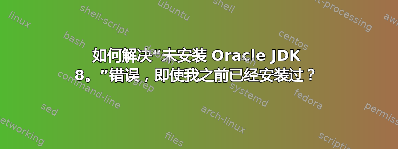 如何解决“未安装 Oracle JDK 8。”错误，即使我之前已经安装过？