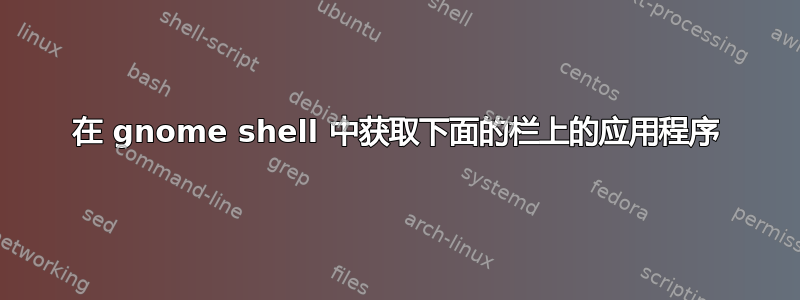 在 gnome shell 中获取下面的栏上的应用程序