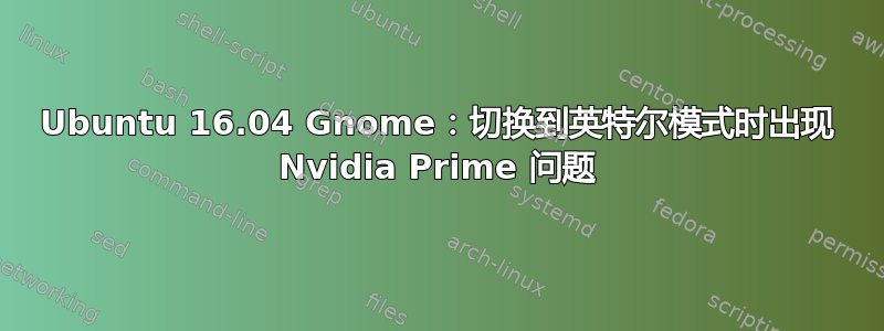 Ubuntu 16.04 Gnome：切换到英特尔模式时出现 Nvidia Prime 问题