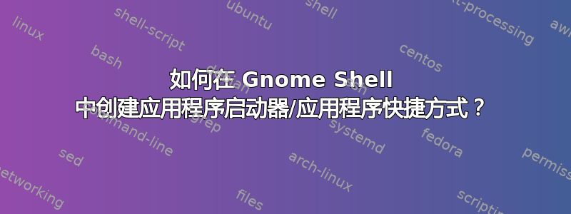 如何在 Gnome Shell 中创建应用程序启动器/应用程序快捷方式？