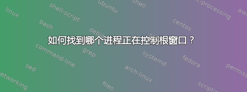 如何找到哪个进程正在控制根窗口？