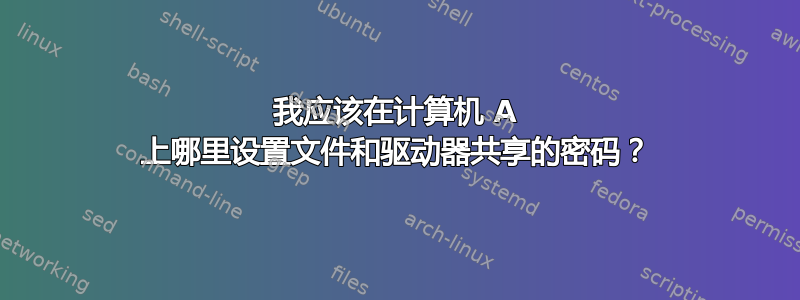 我应该在计算机 A 上哪里设置文件和驱动器共享的密码？