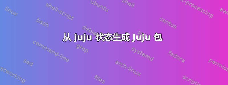 从 juju 状态生成 Juju 包