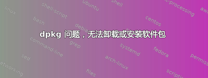 dpkg 问题，无法卸载或安装软件包