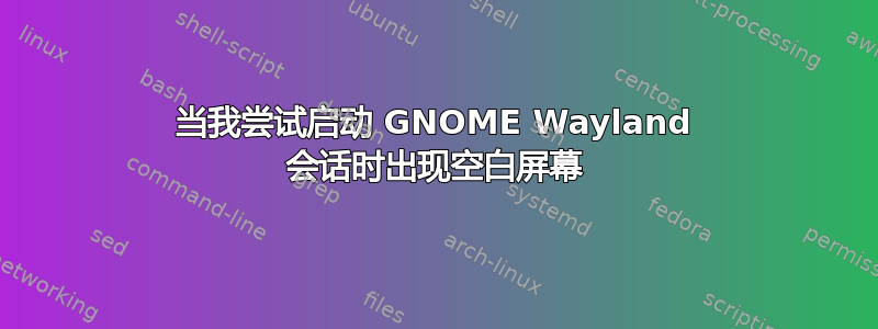 当我尝试启动 GNOME Wayland 会话时出现空白屏幕