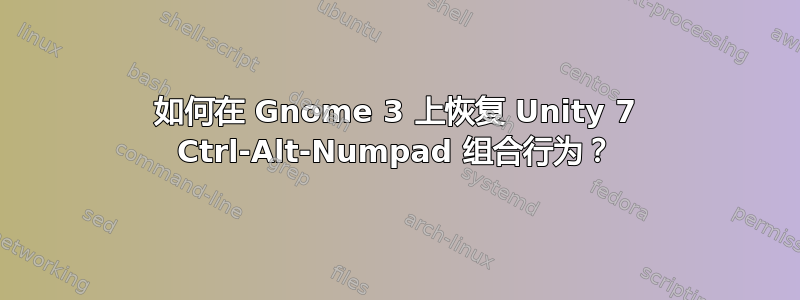 如何在 Gnome 3 上恢复 Unity 7 Ctrl-Alt-Numpad 组合行为？