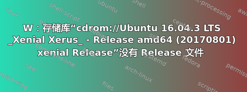 W：存储库“cdrom://Ubuntu 16.04.3 LTS _Xenial Xerus_ - Release amd64 (20170801) xenial Release”没有 Release 文件 