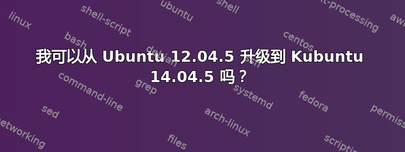 我可以从 Ubuntu 12.04.5 升级到 Kubuntu 14.04.5 吗？