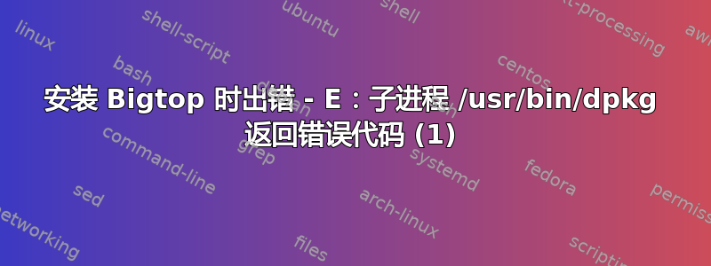 安装 Bigtop 时出错 - E：子进程 /usr/bin/dpkg 返回错误代码 (1)