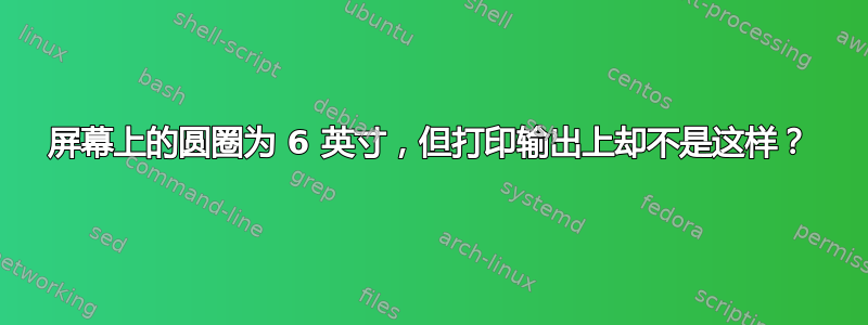 屏幕上的圆圈为 6 英寸，但打印输出上却不是这样？