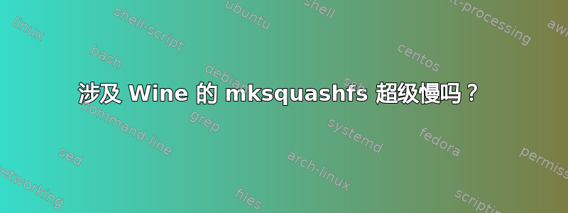 涉及 Wine 的 mksquashfs 超级慢吗？