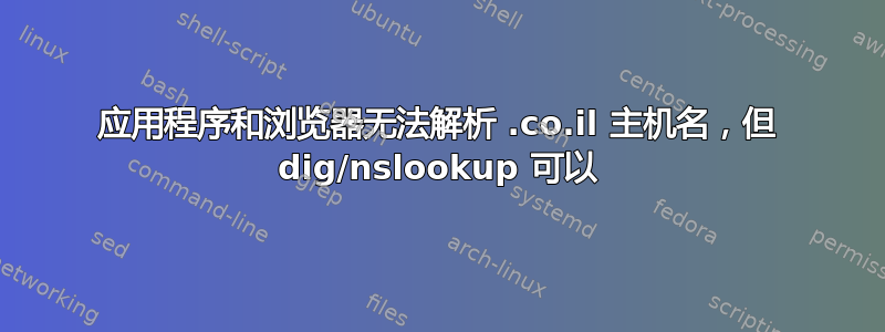 应用程序和浏览器无法解析 .co.il 主机名，但 dig/nslookup 可以