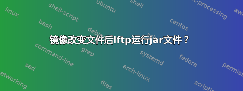 镜像改变文件后lftp运行jar文件？