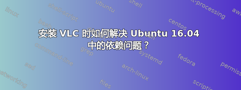 安装 VLC 时如何解决 Ubuntu 16.04 中的依赖问题？