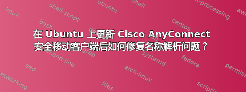 在 Ubuntu 上更新 Cisco AnyConnect 安全移动客户端后如何修复名称解析问题？