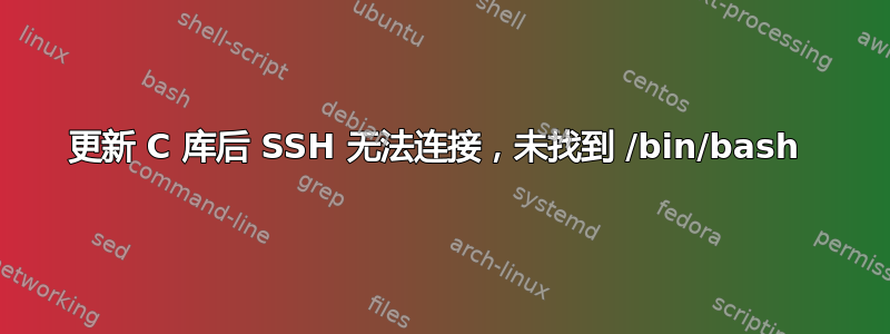 更新 C 库后 SSH 无法连接，未找到 /bin/bash 