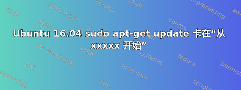 Ubuntu 16.04 sudo apt-get update 卡在“从 xxxxx 开始”