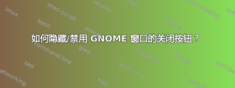 如何隐藏/禁用 GNOME 窗口的关闭按钮？