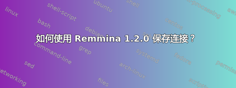 如何使用 Remmina 1.2.0 保存连接？