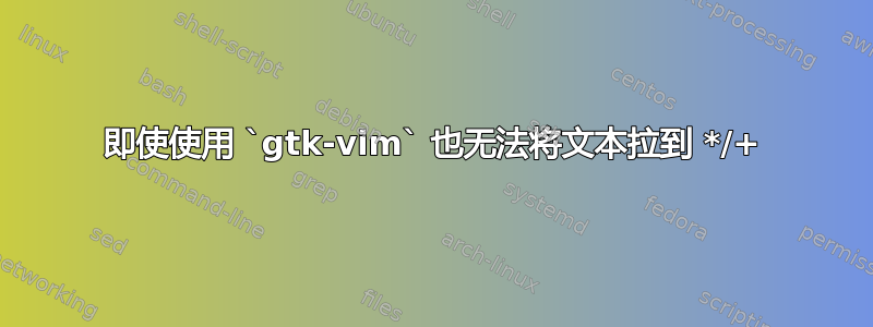 即使使用 `gtk-vim` 也无法将文本拉到 */+