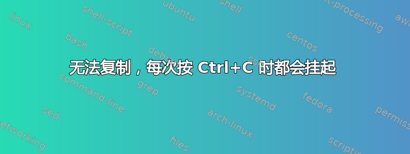 无法复制，每次按 Ctrl+C 时都会挂起