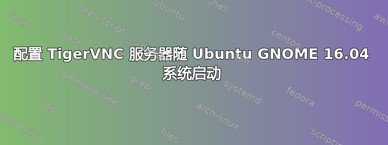 配置 TigerVNC 服务器随 Ubuntu GNOME 16.04 系统启动