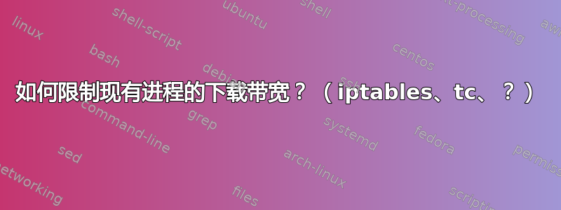 如何限制现有进程的下载带宽？ （iptables、tc、？）