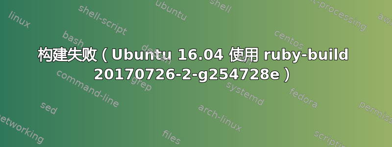 构建失败（Ubuntu 16.04 使用 ruby​​-build 20170726-2-g254728e）