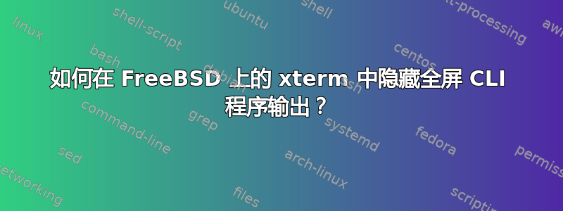 如何在 FreeBSD 上的 xterm 中隐藏全屏 CLI 程序输出？