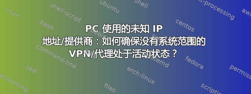 PC 使用的未知 IP 地址/提供商：如何确保没有系统范围的 VPN/代理处于活动状态？