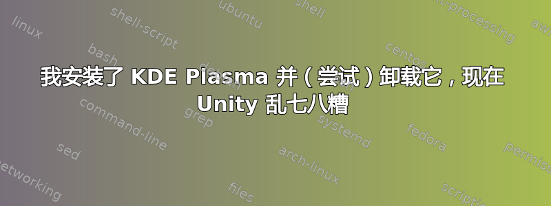 我安装了 KDE Plasma 并（尝试）卸载它，现在 Unity 乱七八糟