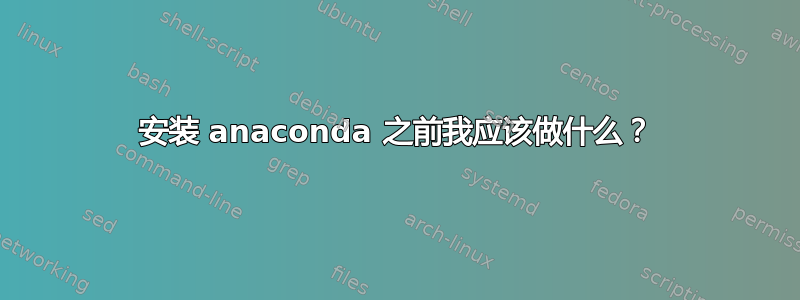 安装 anaconda 之前我应该​​做什么？