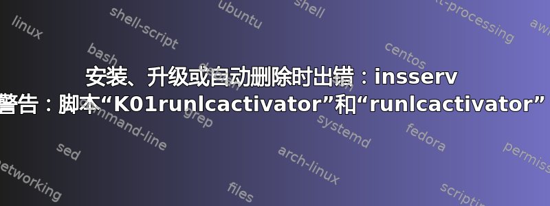 安装、升级或自动删除时出错：insserv 警告：脚本“K01runlcactivator”和“runlcactivator”