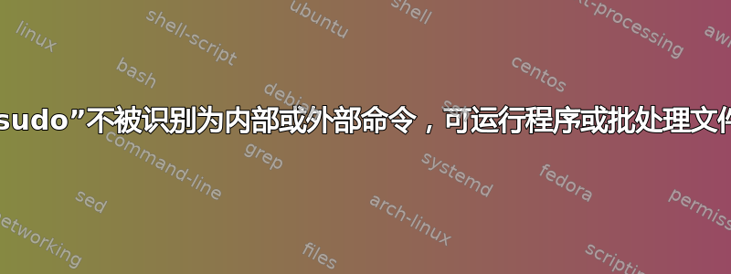 “sudo”不被识别为内部或外部命令，可运行程序或批处理文件