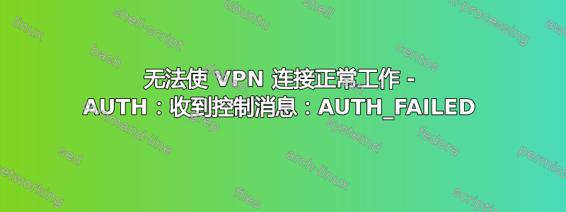 无法使 VPN 连接正常工作 - AUTH：收到控制消息：AUTH_FAILED