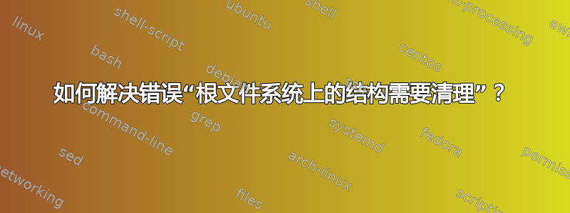 如何解决错误“根文件系统上的结构需要清理”？