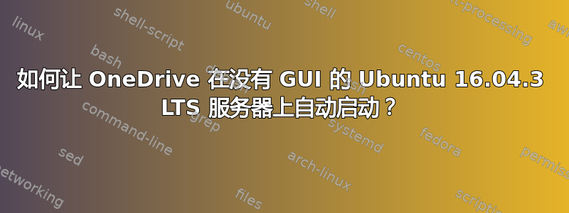 如何让 OneDrive 在没有 GUI 的 Ubuntu 16.04.3 LTS 服务器上自动启动？