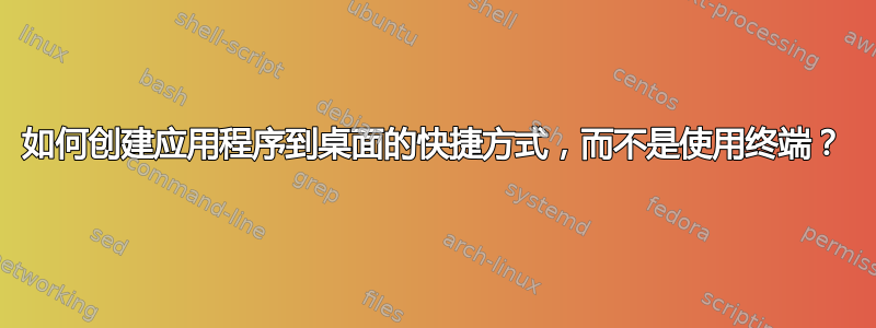 如何创建应用程序到桌面的快捷方式，而不是使用终端？