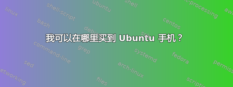 我可以在哪里买到 Ubuntu 手机？