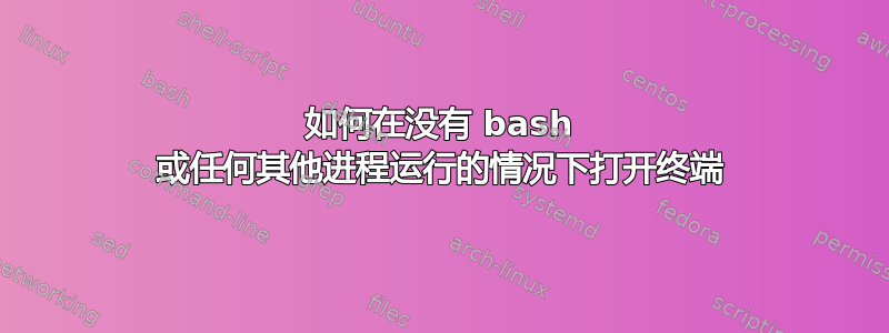 如何在没有 bash 或任何其他进程运行的情况下打开终端